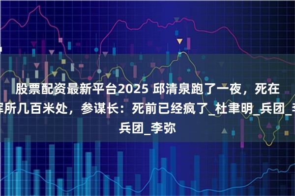 股票配资最新平台2025 邱清泉跑了一夜，死在指挥所几百米处，参谋长：死前已经疯了_杜聿明_兵团_李弥