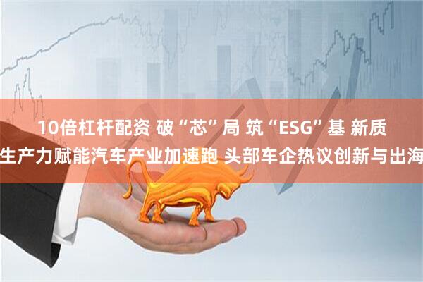 10倍杠杆配资 破“芯”局 筑“ESG”基 新质生产力赋能汽车产业加速跑 头部车企热议创新与出海
