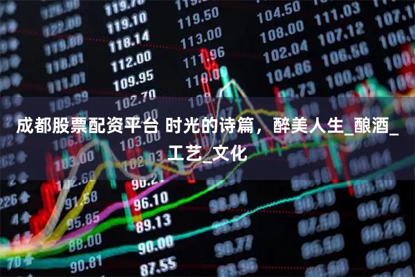 成都股票配资平台 时光的诗篇，醉美人生_酿酒_工艺_文化
