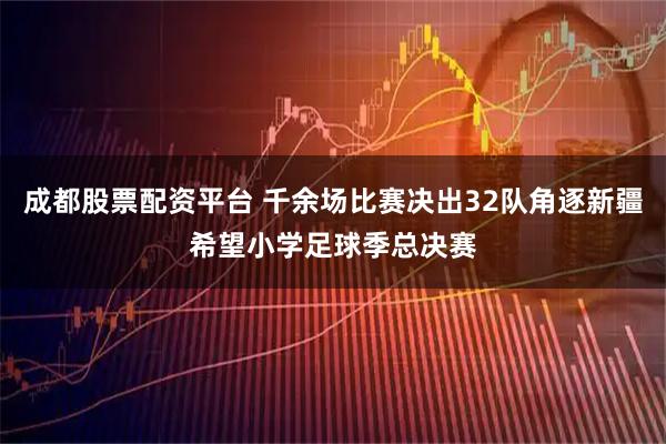 成都股票配资平台 千余场比赛决出32队角逐新疆希望小学足球季总决赛