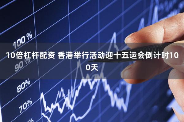 10倍杠杆配资 香港举行活动迎十五运会倒计时100天